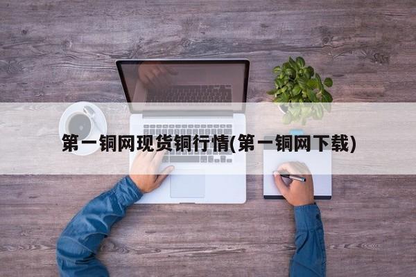 第一铜网现货铜行情(第一铜网下载)