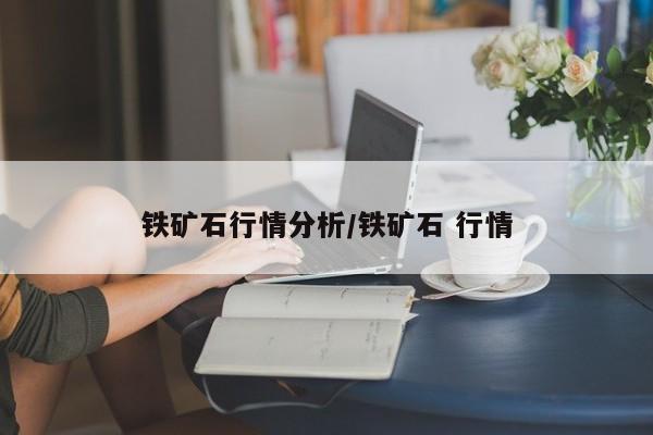 铁矿石行情分析/铁矿石 行情