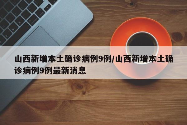 山西新增本土确诊病例9例/山西新增本土确诊病例9例最新消息