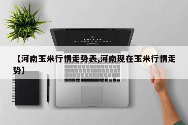 【河南玉米行情走势表,河南现在玉米行情走势】