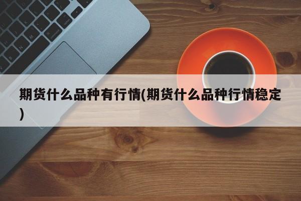 期货什么品种有行情(期货什么品种行情稳定)