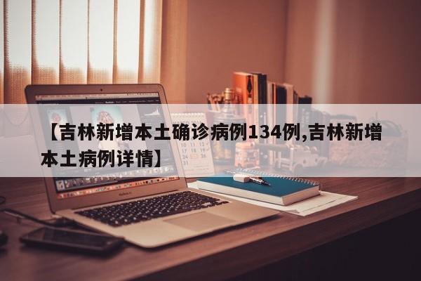 【吉林新增本土确诊病例134例,吉林新增本土病例详情】