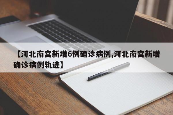 【河北南宫新增6例确诊病例,河北南宫新增确诊病例轨迹】