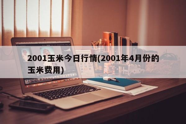 2001玉米今日行情(2001年4月份的玉米费用)