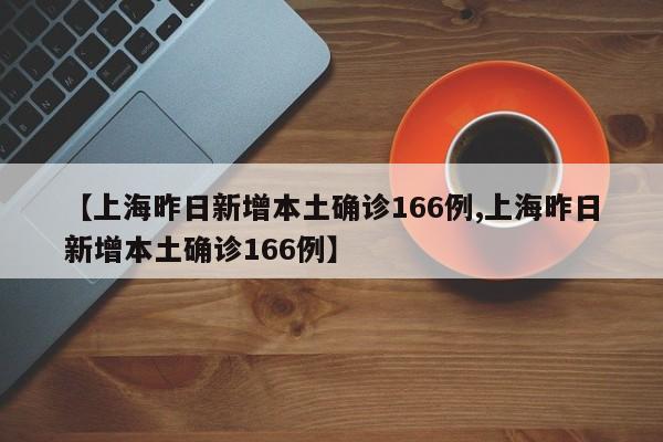 【上海昨日新增本土确诊166例,上海昨日新增本土确诊166例】