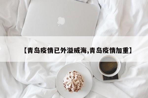 【青岛疫情已外溢威海,青岛疫情加重】