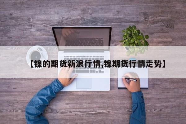 【镍的期货新浪行情,镍期货行情走势】