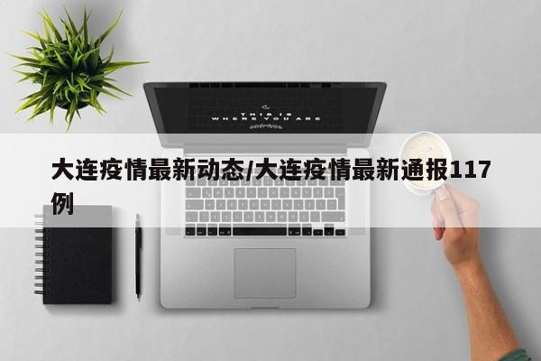 大连疫情最新动态/大连疫情最新通报117例