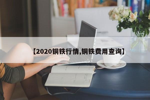【2020铜铁行情,铜铁费用查询】