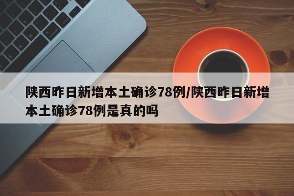 陕西昨日新增本土确诊78例/陕西昨日新增本土确诊78例是真的吗