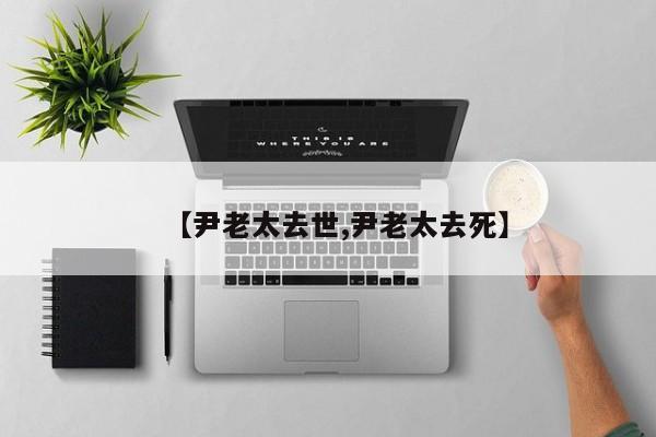 【尹老太去世,尹老太去死】