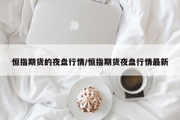 恒指期货的夜盘行情/恒指期货夜盘行情最新