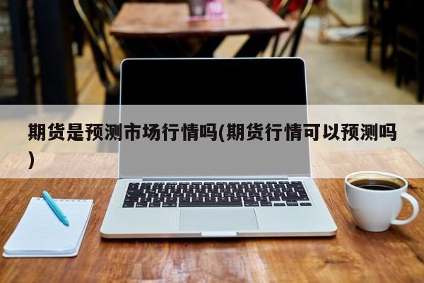 期货是预测市场行情吗(期货行情可以预测吗)