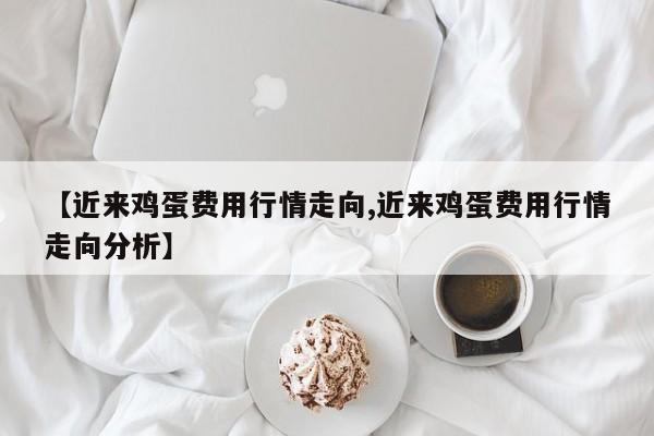 【近来鸡蛋费用行情走向,近来鸡蛋费用行情走向分析】