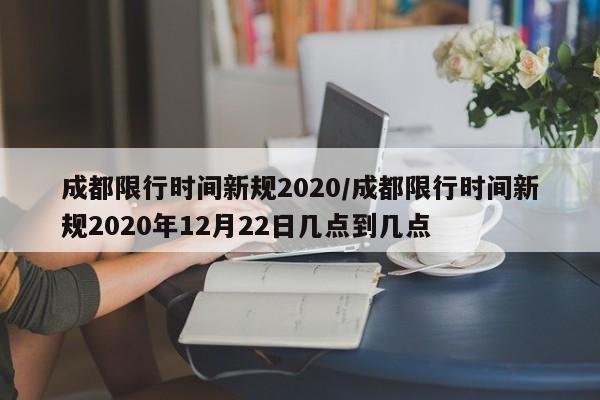 成都限行时间新规2020/成都限行时间新规2020年12月22日几点到几点