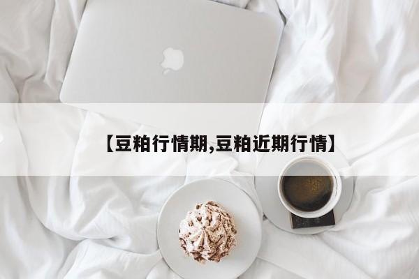 【豆粕行情期,豆粕近期行情】