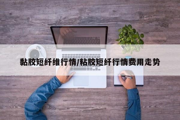 黏胶短纤维行情/粘胶短纤行情费用走势