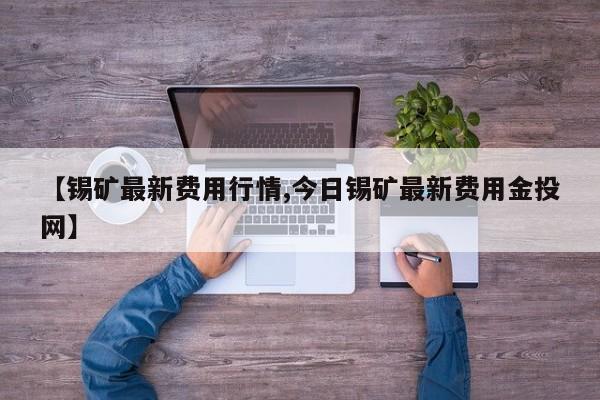 【锡矿最新费用行情,今日锡矿最新费用金投网】