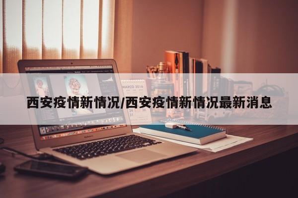 西安疫情新情况/西安疫情新情况最新消息