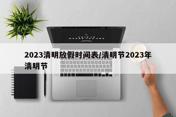 2023清明放假时间表/清明节2023年清明节