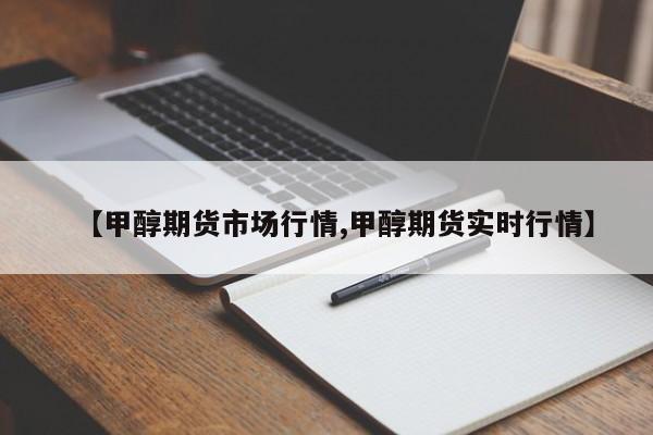 【甲醇期货市场行情,甲醇期货实时行情】