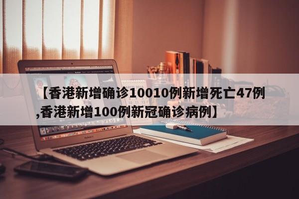 【香港新增确诊10010例新增死亡47例,香港新增100例新冠确诊病例】
