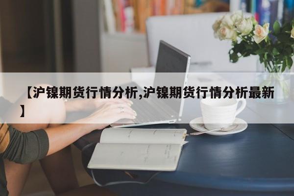 【沪镍期货行情分析,沪镍期货行情分析最新】