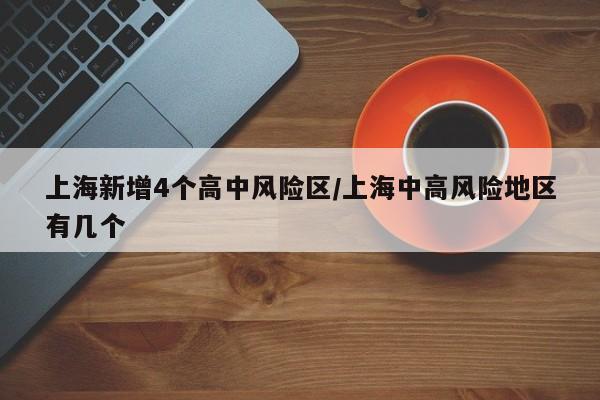上海新增4个高中风险区/上海中高风险地区有几个