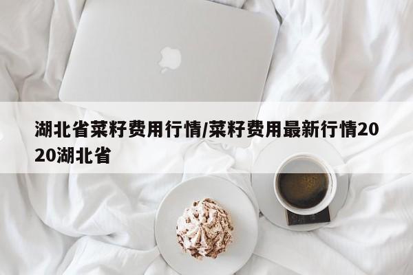 湖北省菜籽费用行情/菜籽费用最新行情2020湖北省