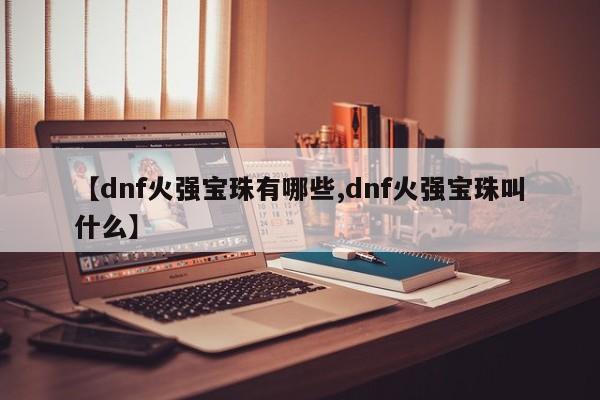 【dnf火强宝珠有哪些,dnf火强宝珠叫什么】
