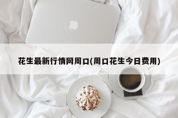 花生最新行情网周口(周口花生今日费用)