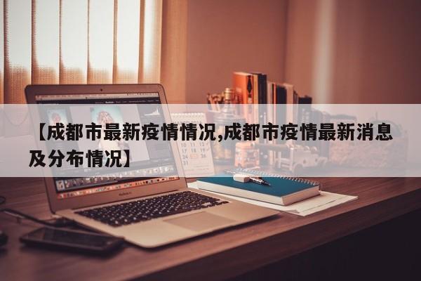 【成都市最新疫情情况,成都市疫情最新消息及分布情况】