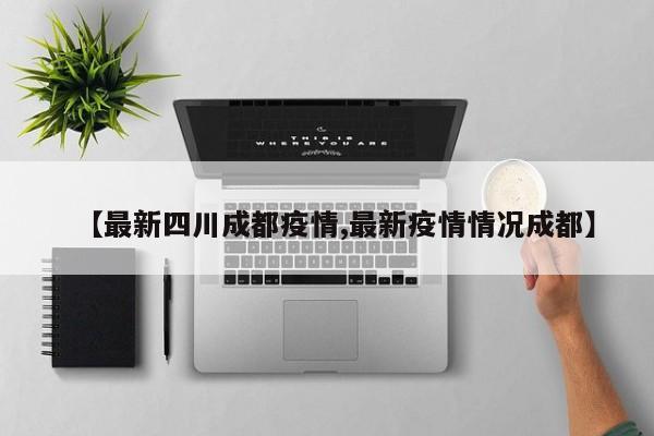 【最新四川成都疫情,最新疫情情况成都】