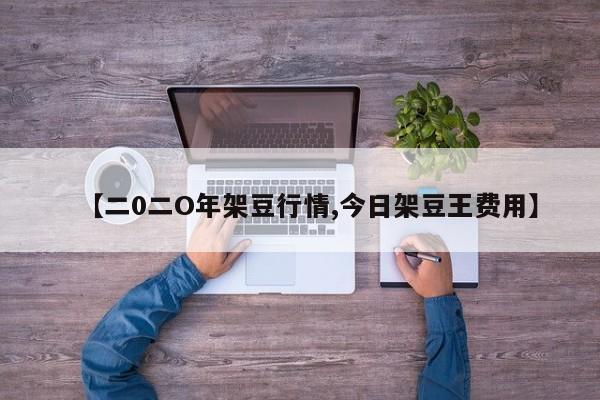 【二0二O年架豆行情,今日架豆王费用】