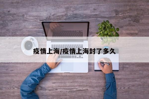 疫情上海/疫情上海封了多久