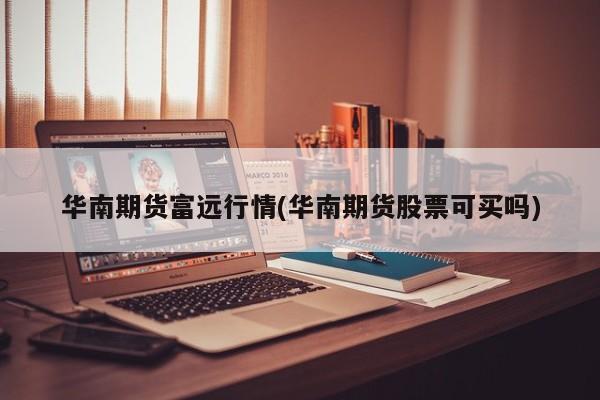华南期货富远行情(华南期货股票可买吗)