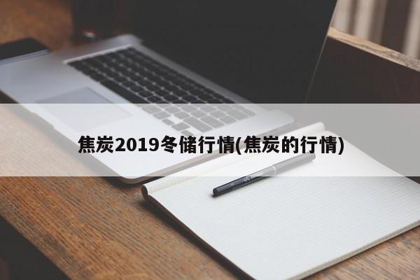 焦炭2019冬储行情(焦炭的行情)