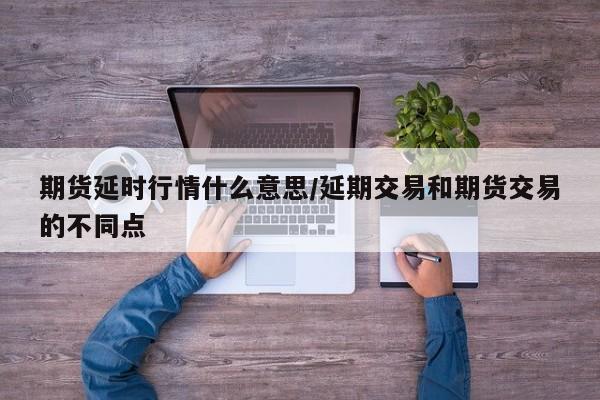 期货延时行情什么意思/延期交易和期货交易的不同点