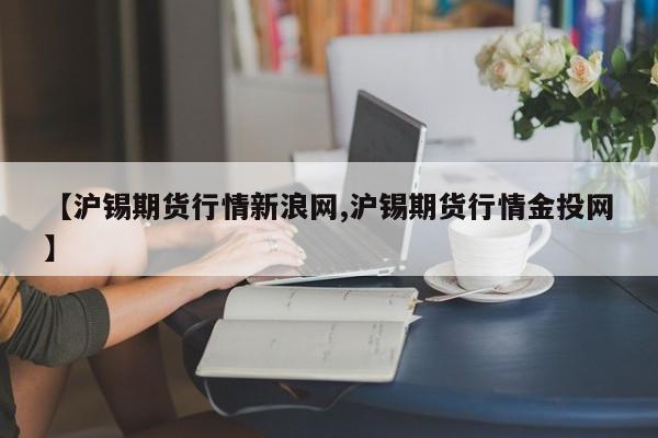 【沪锡期货行情新浪网,沪锡期货行情金投网】
