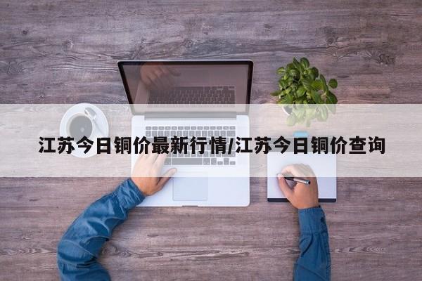 江苏今日铜价最新行情/江苏今日铜价查询