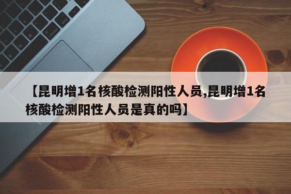 【昆明增1名核酸检测阳性人员,昆明增1名核酸检测阳性人员是真的吗】