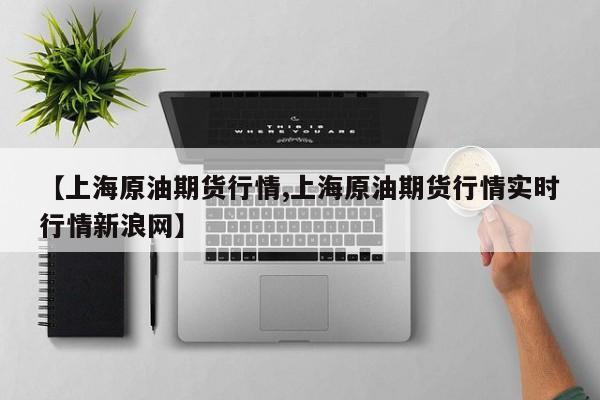 【上海原油期货行情,上海原油期货行情实时行情新浪网】