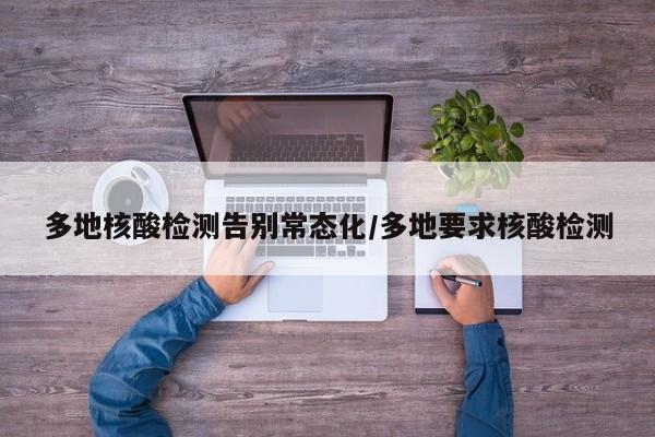 多地核酸检测告别常态化/多地要求核酸检测