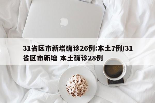 31省区市新增确诊26例:本土7例/31省区市新增 本土确诊28例