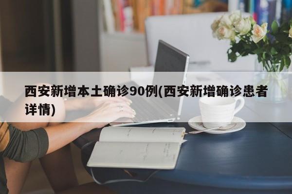 西安新增本土确诊90例(西安新增确诊患者详情)