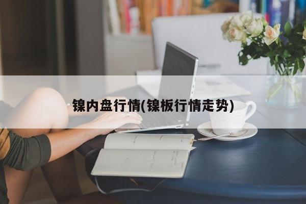 镍内盘行情(镍板行情走势)