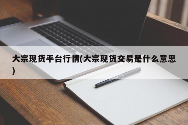 大宗现货平台行情(大宗现货交易是什么意思)