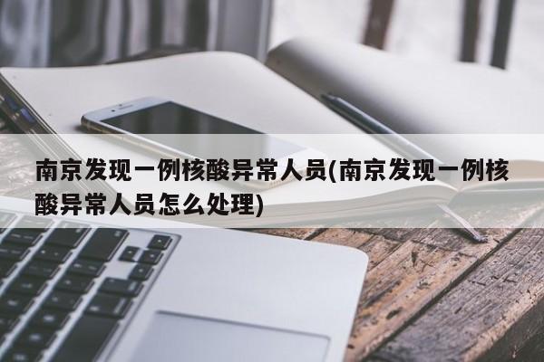 南京发现一例核酸异常人员(南京发现一例核酸异常人员怎么处理)
