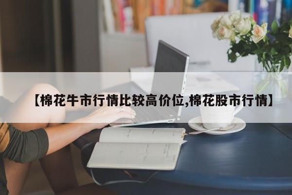 【棉花牛市行情比较高价位,棉花股市行情】