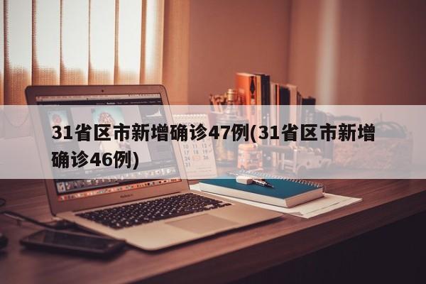 31省区市新增确诊47例(31省区市新增确诊46例)